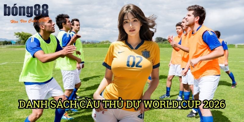 Danh sách cầu thủ dự World Cup 2026 Bong88: Phân tích đội hình các đội tuyển hàng đầu