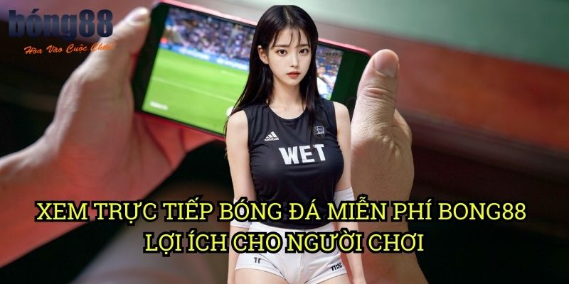 Xem trực tiếp bóng đá miễn phí Bong88 - Lợi ích cho người chơi